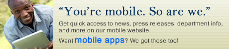 You're Mobile. So are we. Our mobile website give you quick access to news, press releases, department info, and more. Want mobile apps? We got those too.